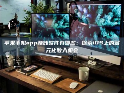 冷水江苹果手机app赚钱软件有哪些：探索iOS上的多元化收入机会