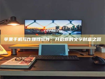 冷水江苹果手机写作赚钱软件：开启你的文字财富之路