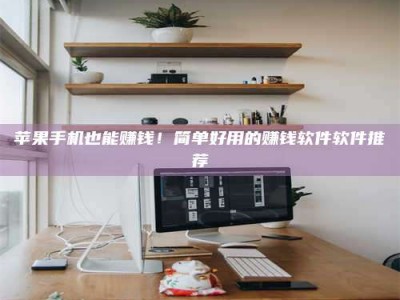 冷水江苹果手机也能赚钱！简单好用的赚钱软件软件推荐