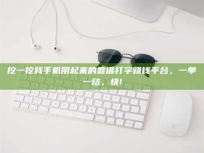 冷水江挖一挖我手机用起来的靠谱打字赚钱平台，一单一结，快!