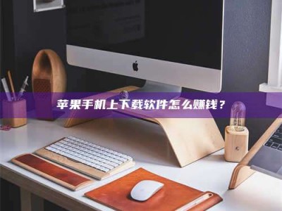 冷水江苹果手机上下载软件怎么赚钱？