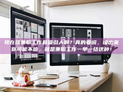 冷水江现在啥兼职工作最吸引人啊？真的要说，说出来你可能不信，就是兼职工作一单一结这种！