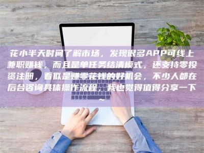 冷水江花小半天时间了解市场，发现很多APP可线上兼职赚钱，而且是单任务结清模式，还支持零投资注册，看似是赚零花钱的好机会，不少人都在后台咨询具体操作流程，我也觉得值得分享一下~