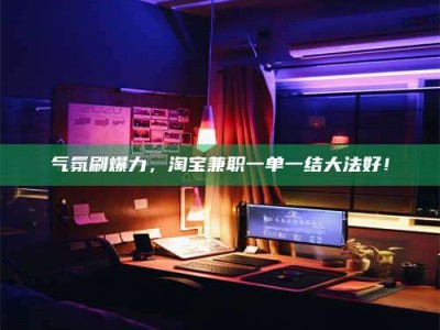 冷水江气氛刷爆力，淘宝兼职一单一结大法好！