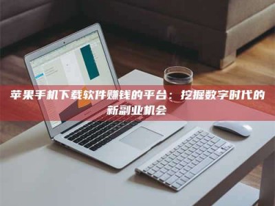 冷水江苹果手机下载软件赚钱的平台：挖掘数字时代的新副业机会