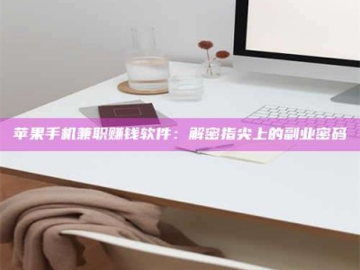 冷水江苹果手机兼职赚钱软件：解密指尖上的副业密码