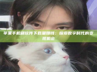冷水江苹果手机刷软件下载量赚钱：探索数字时代的变现机会