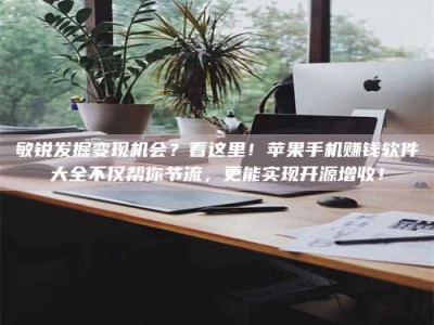 冷水江敏锐发掘变现机会？看这里！苹果手机赚钱软件大全不仅帮你节流，更能实现开源增收！