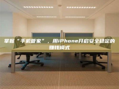 冷水江掌握“手机管家”，用iPhone开启安全稳定的赚钱模式