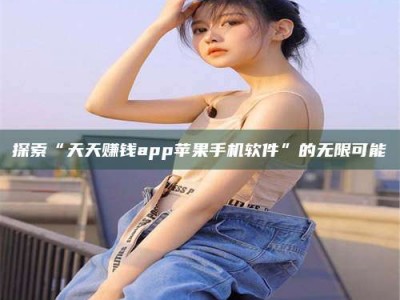 冷水江探索“天天赚钱app苹果手机软件”的无限可能
