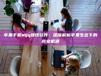 冷水江苹果手机aqq赚钱软件：深度解析苹果生态下的商业机遇